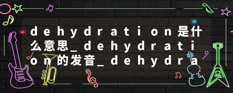 dehydration是什么意思_dehydration的发音_dehydration的用法_dehydration怎么记_dehydration翻译
