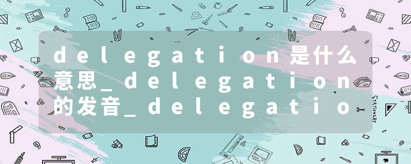 delegation是什么意思_delegation的发音_delegation的用法_delegation怎么记_delegation翻译