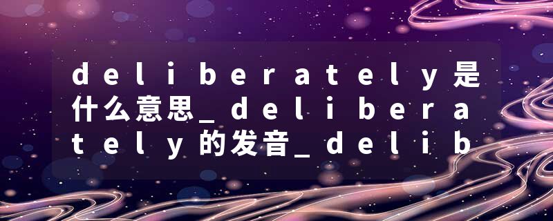 deliberately是什么意思_deliberately的发音_deliberately的用法_deliberately怎么记_deliberately翻译