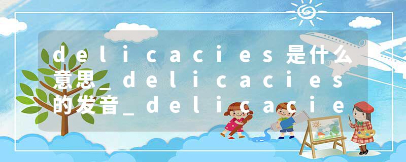 delicacies是什么意思_delicacies的发音_delicacies的用法_delicacies怎么记_delicacies翻译