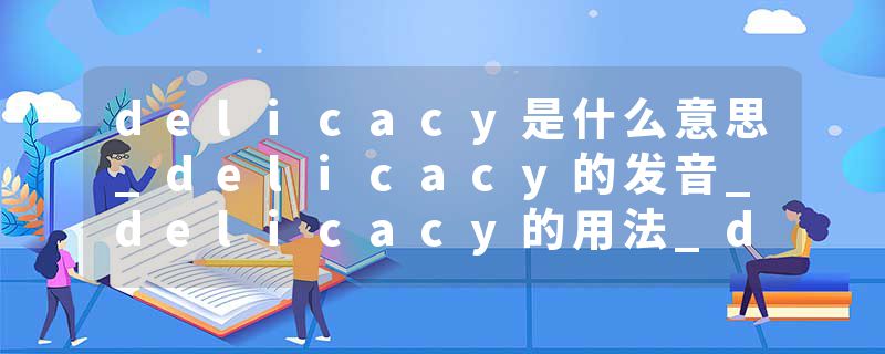 delicacy是什么意思_delicacy的发音_delicacy的用法_delicacy怎么记_delicacy翻译