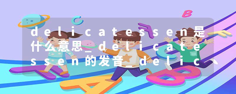 delicatessen是什么意思_delicatessen的发音_delicatessen的用法_delicatessen怎么记_delicatessen翻译