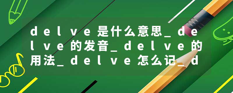 delve是什么意思_delve的发音_delve的用法_delve怎么记_delve翻译