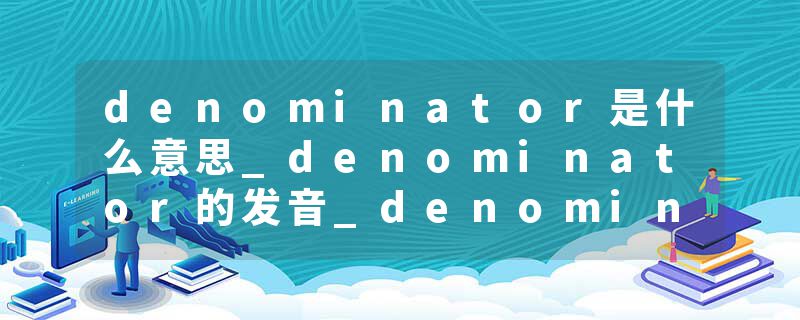 denominator是什么意思_denominator的发音_denominator的用法_denominator怎么记_denominator翻译