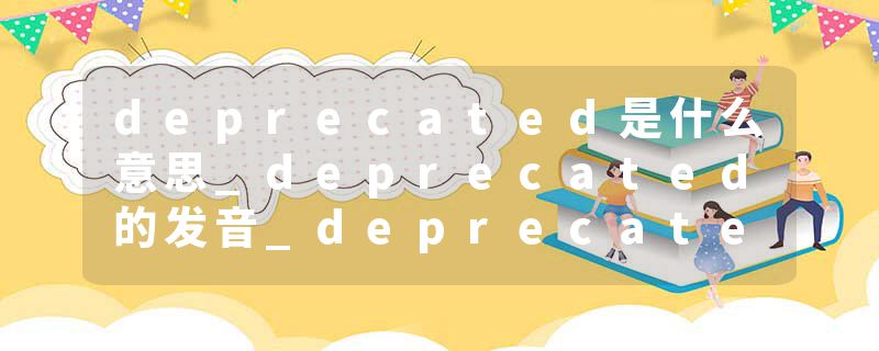 deprecated是什么意思_deprecated的发音_deprecated的用法_deprecated怎么记_deprecated翻译