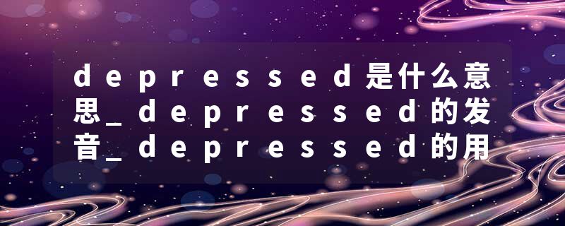 depressed是什么意思_depressed的发音_depressed的用法_depressed怎么记_depressed翻译