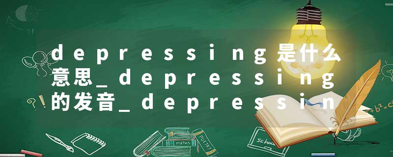 depressing是什么意思_depressing的发音_depressing的用法_depressing怎么记_depressing翻译