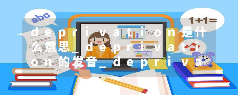deprivation是什么意思_deprivation的发音_deprivation的用法_deprivation怎么记_deprivation翻译