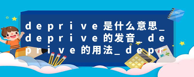 deprive是什么意思_deprive的发音_deprive的用法_deprive怎么记_deprive翻译