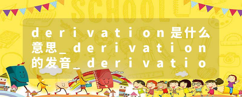 derivation是什么意思_derivation的发音_derivation的用法_derivation怎么记_derivation翻译