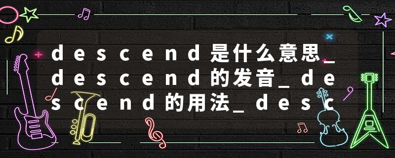 descend是什么意思_descend的发音_descend的用法_descend怎么记_descend翻译
