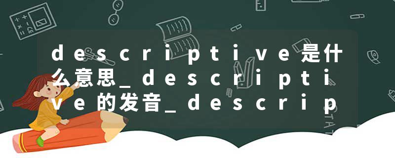 descriptive是什么意思_descriptive的发音_descriptive的用法_descriptive怎么记_descriptive翻译