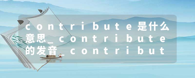 contribute是什么意思_contribute的发音_contribute的用法_contribute怎么记_contribute翻译