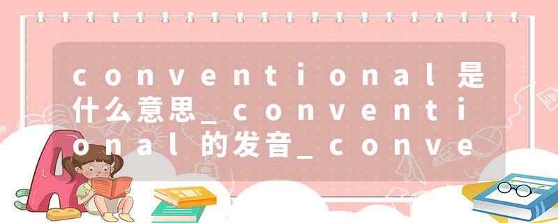 conventional是什么意思_conventional的发音_conventional的用法_conventional怎么记_conventional翻译