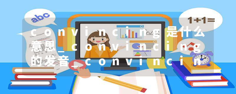 convincing是什么意思_convincing的发音_convincing的用法_convincing怎么记_convincing翻译