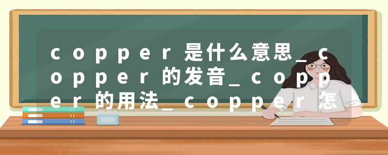 copper是什么意思_copper的发音_copper的用法_copper怎么记_copper翻译