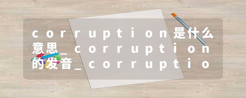 corruption是什么意思_corruption的发音_corruption的用法_corruption怎么记_corruption翻译