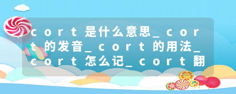 cort是什么意思_cort的发音_cort的用法_cort怎么记_cort翻译