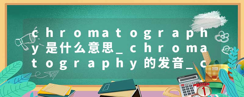 chromatography是什么意思_chromatography的发音_chromatography的用法_chromatography怎么记_chromatography翻译