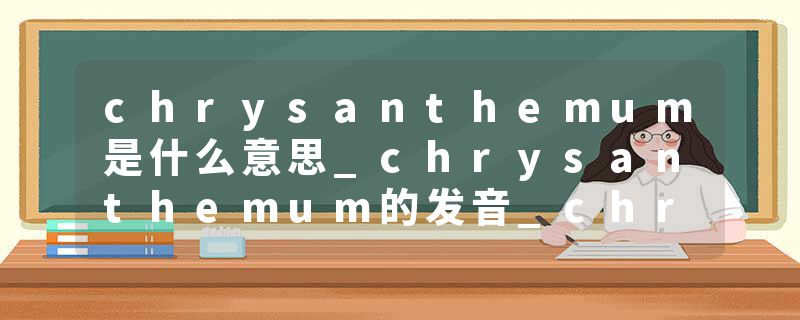 chrysanthemum是什么意思_chrysanthemum的发音_chrysanthemum的用法_chrysanthemum怎么记_chrysanthemum翻译