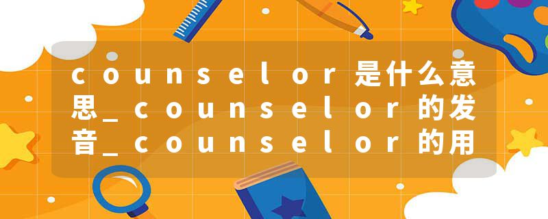 counselor是什么意思_counselor的发音_counselor的用法_counselor怎么记_counselor翻译