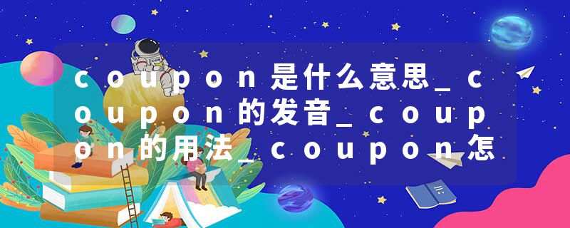 coupon是什么意思_coupon的发音_coupon的用法_coupon怎么记_coupon翻译
