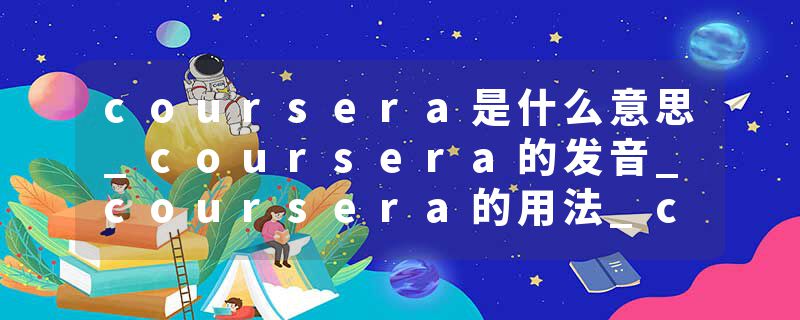 coursera是什么意思_coursera的发音_coursera的用法_coursera怎么记_coursera翻译