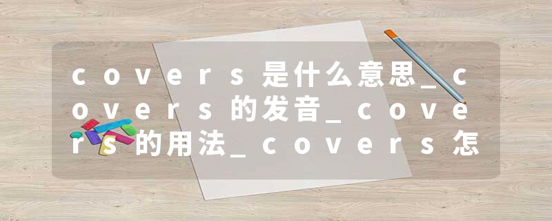 covers是什么意思_covers的发音_covers的用法_covers怎么记_covers翻译