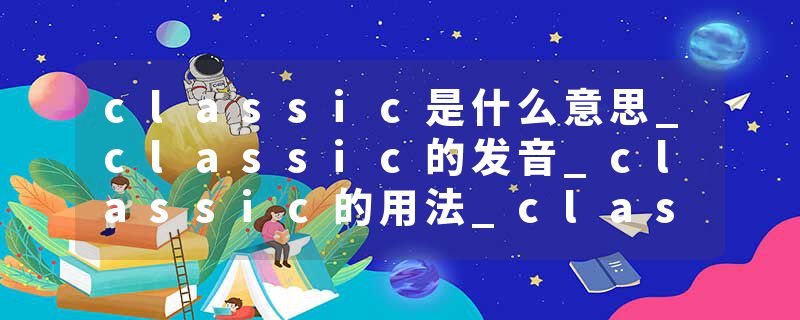 classic是什么意思_classic的发音_classic的用法_classic怎么记_classic翻译