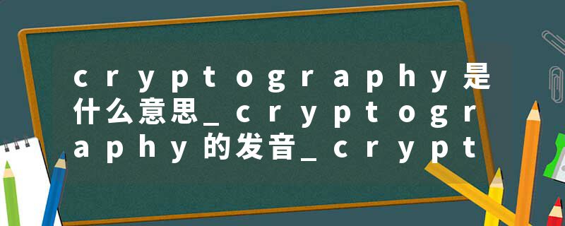 cryptography是什么意思_cryptography的发音_cryptography的用法_cryptography怎么记_cryptography翻译