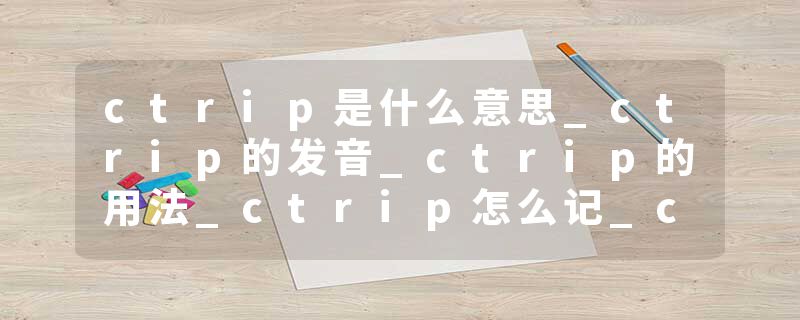 ctrip是什么意思_ctrip的发音_ctrip的用法_ctrip怎么记_ctrip翻译