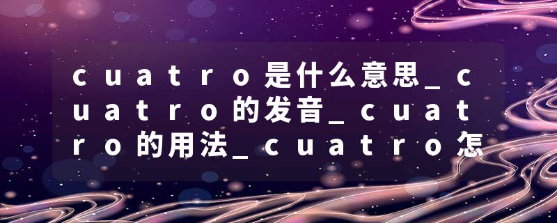 cuatro是什么意思_cuatro的发音_cuatro的用法_cuatro怎么记_cuatro翻译