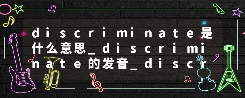 discriminate是什么意思_discriminate的发音_discriminate的用法_discriminate怎么记_discriminate翻译