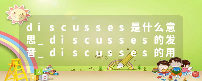 discusses是什么意思_discusses的发音_discusses的用法_discusses怎么记_discusses翻译