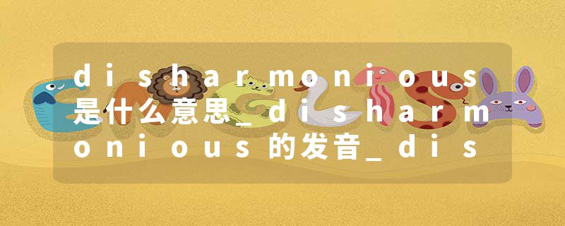 disharmonious是什么意思_disharmonious的发音_disharmonious的用法_disharmonious怎么记_disharmonious翻译