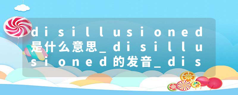 disillusioned是什么意思_disillusioned的发音_disillusioned的用法_disillusioned怎么记_disillusioned翻译