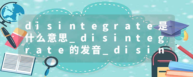 disintegrate是什么意思_disintegrate的发音_disintegrate的用法_disintegrate怎么记_disintegrate翻译
