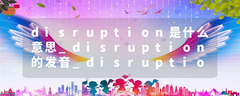 disruption是什么意思_disruption的发音_disruption的用法_disruption怎么记_disruption翻译