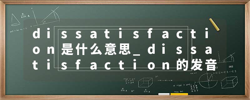 dissatisfaction是什么意思_dissatisfaction的发音_dissatisfaction的用法_dissatisfaction怎么记_dissatisfaction翻译
