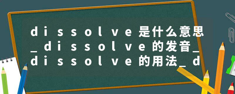 dissolve是什么意思_dissolve的发音_dissolve的用法_dissolve怎么记_dissolve翻译