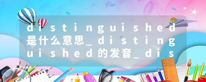 distinguished是什么意思_distinguished的发音_distinguished的用法_distinguished怎么记_distinguished翻译