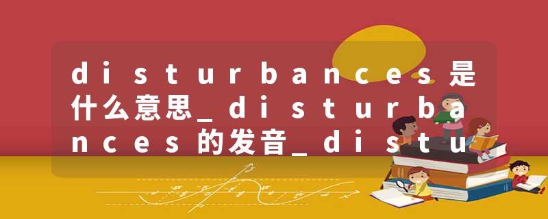 disturbances是什么意思_disturbances的发音_disturbances的用法_disturbances怎么记_disturbances翻译