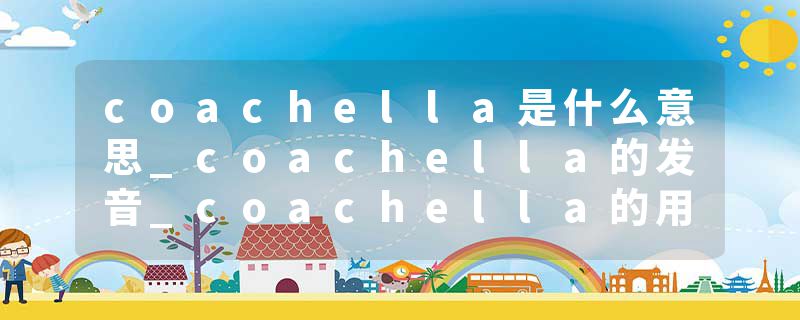 coachella是什么意思_coachella的发音_coachella的用法_coachella怎么记_coachella翻译
