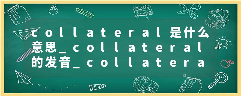 collateral是什么意思_collateral的发音_collateral的用法_collateral怎么记_collateral翻译