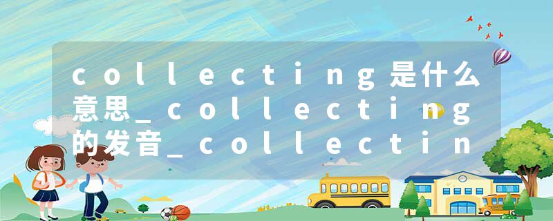 collecting是什么意思_collecting的发音_collecting的用法_collecting怎么记_collecting翻译