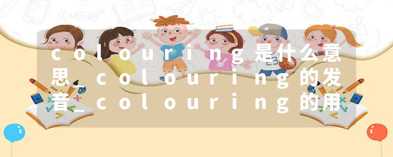 colouring是什么意思_colouring的发音_colouring的用法_colouring怎么记_colouring翻译