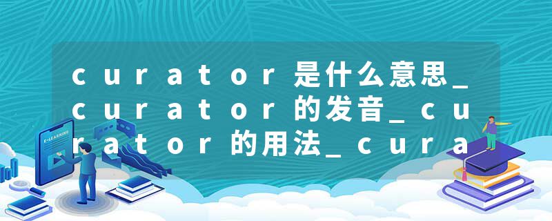 curator是什么意思_curator的发音_curator的用法_curator怎么记_curator翻译