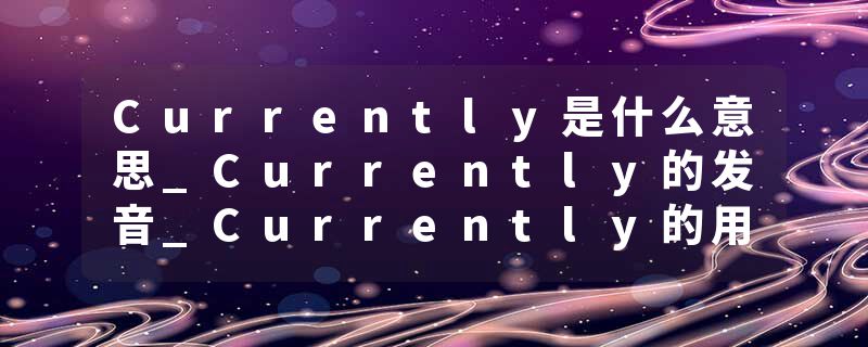 Currently是什么意思_Currently的发音_Currently的用法_Currently怎么记_Currently翻译