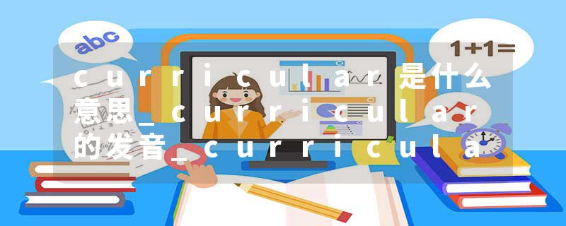 curricular是什么意思_curricular的发音_curricular的用法_curricular怎么记_curricular翻译