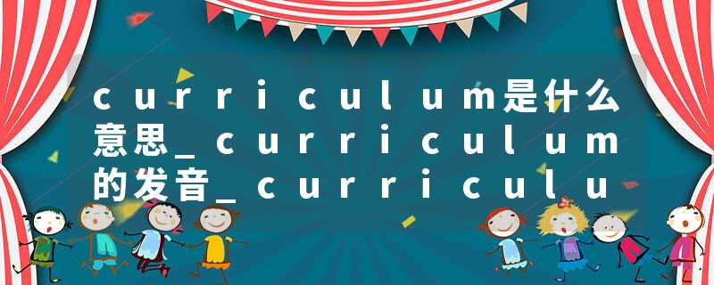 curriculum是什么意思_curriculum的发音_curriculum的用法_curriculum怎么记_curriculum翻译